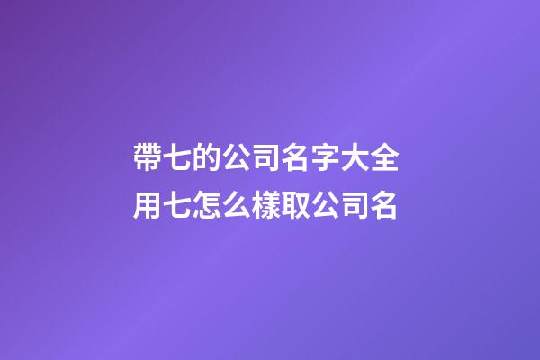 帶七的公司名字大全 用七怎么樣取公司名-第1張-公司起名-玄機派